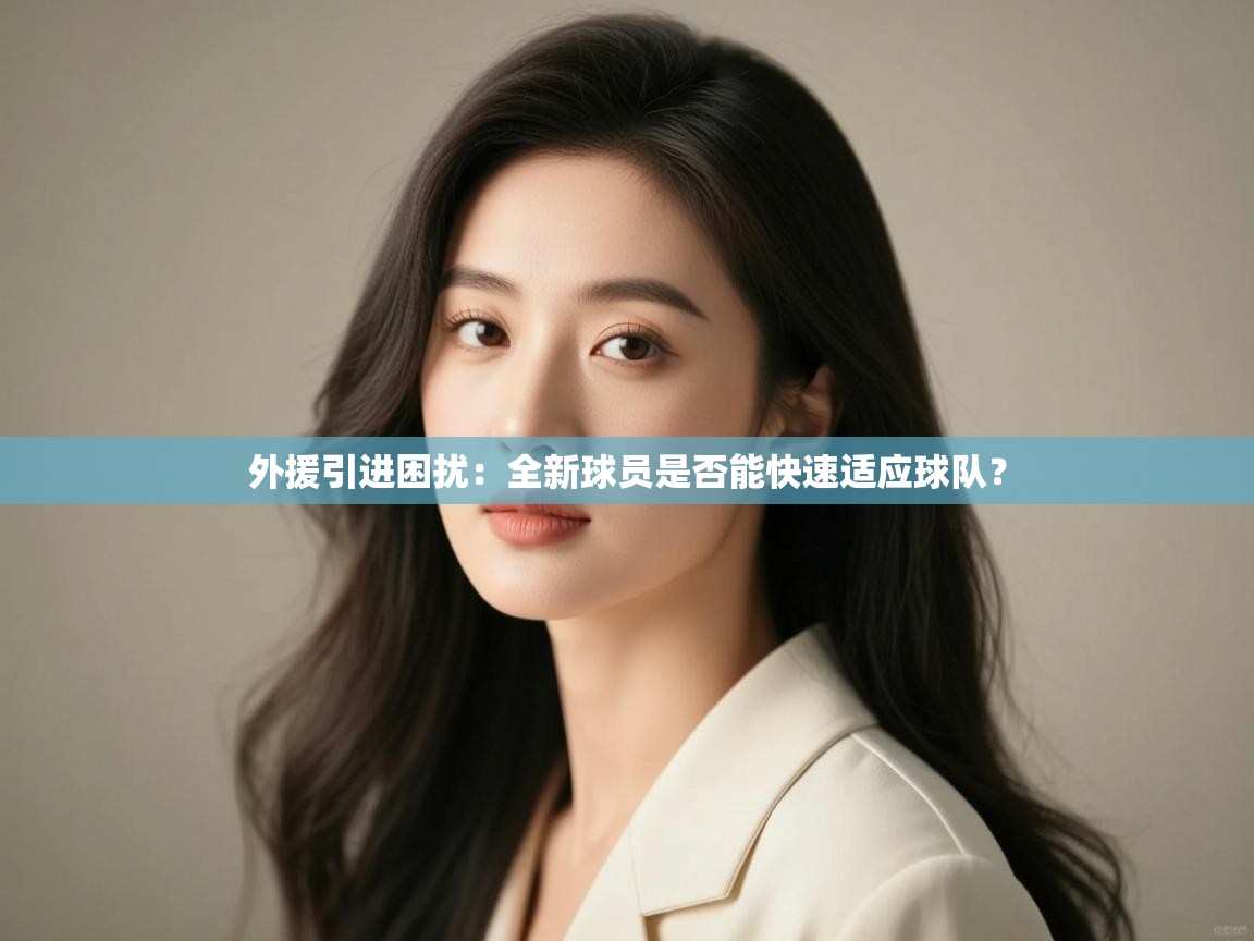 外援引进困扰：全新球员是否能快速适应球队？  第1张