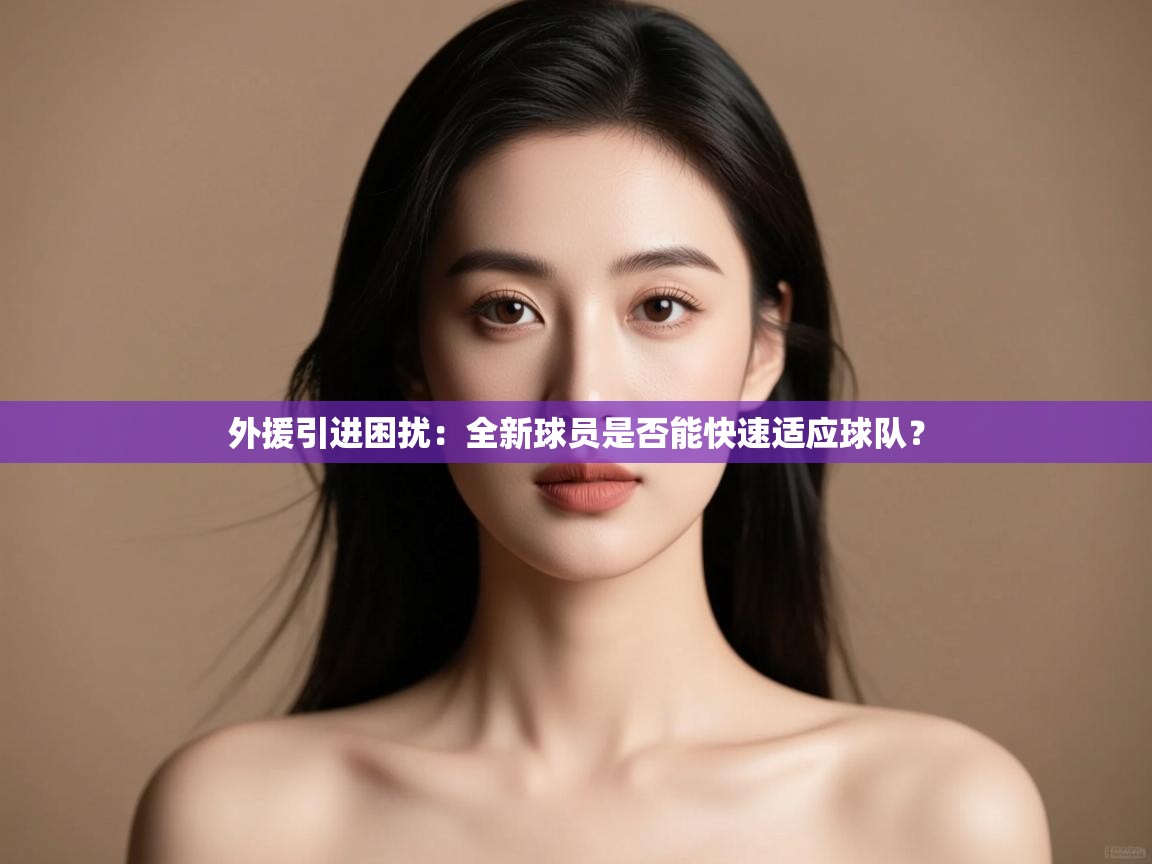 外援引进困扰：全新球员是否能快速适应球队？  第2张