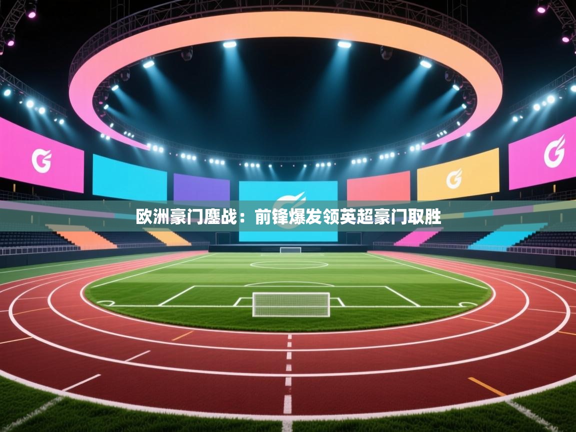 欧洲豪门鏖战:前锋爆发领英超豪门取胜 第1张