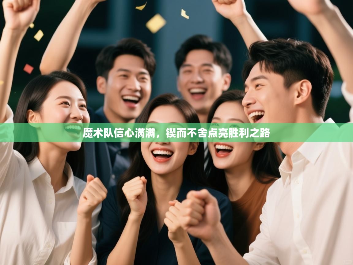 魔术队信心满满，锲而不舍点亮胜利之路  第1张