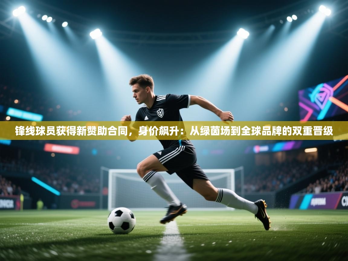 锋线球员获得新赞助合同，身价飙升：从绿茵场到全球品牌的双重晋级  第1张